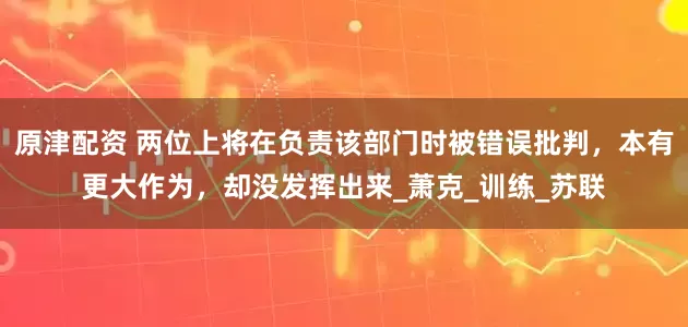 原津配资 两位上将在负责该部门时被错误批判，本有更大作为，却没发挥出来_萧克_训练_苏联