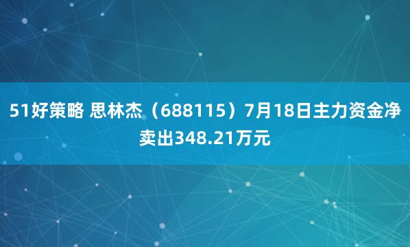 51好策略 思林杰（688115）7月18日主力资金净卖出348.21万元