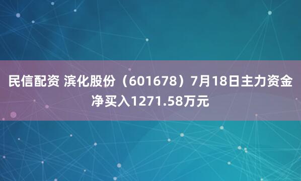 民信配资 滨化股份（601678）7月18日主力资金净买入1271.58万元