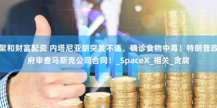 聚和财富配资 内塔尼亚胡突发不适，确诊食物中毒！特朗普政府审查马斯克公司合同！_SpaceX_相关_贪腐