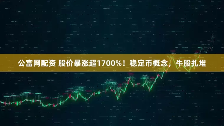 公富网配资 股价暴涨超1700%！稳定币概念，牛股扎堆