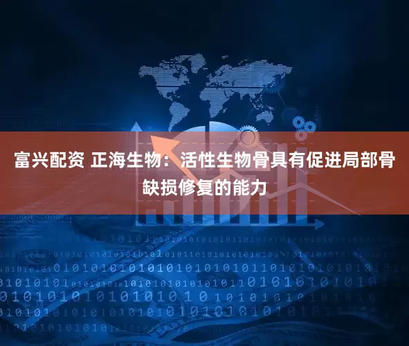 富兴配资 正海生物：活性生物骨具有促进局部骨缺损修复的能力