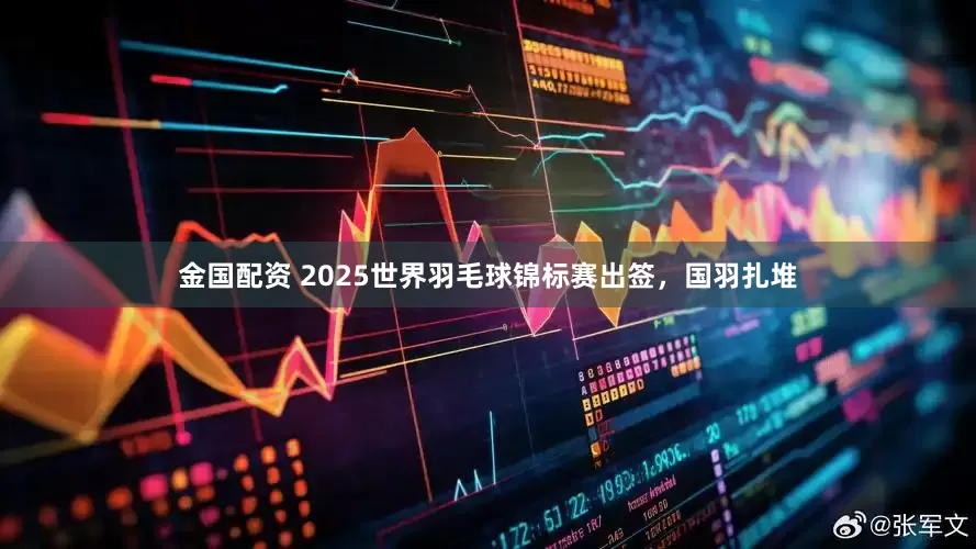 金国配资 2025世界羽毛球锦标赛出签，国羽扎堆