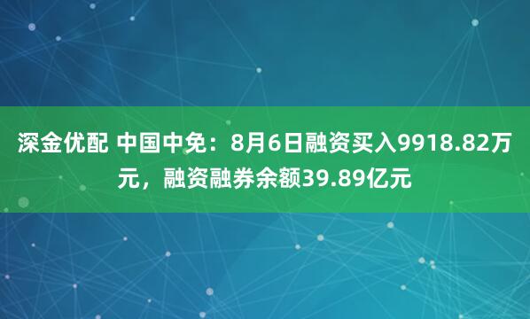 深金优配 中国中免：8月6日融资买入9918.82万元，融资融券余额39.89亿元