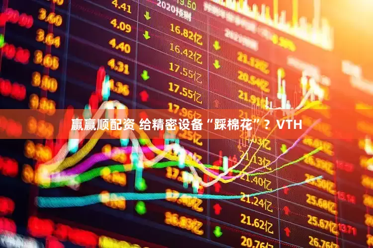 赢赢顺配资 给精密设备“踩棉花”？VTH