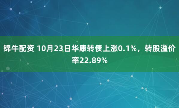 锦牛配资 10月23日华康转债上涨0.1%，转股溢价率22.89%