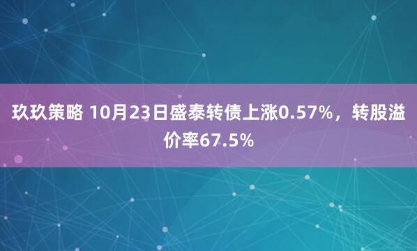 玖玖策略 10月23日盛泰转债上涨0.57%，转股溢价率67.5%