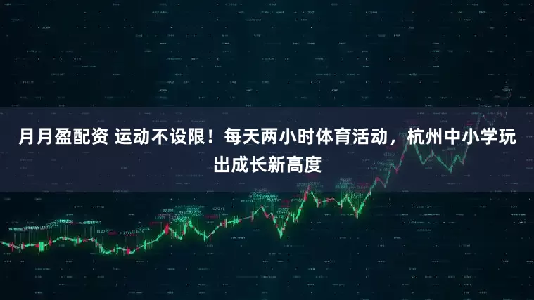 月月盈配资 运动不设限！每天两小时体育活动，杭州中小学玩出成长新高度