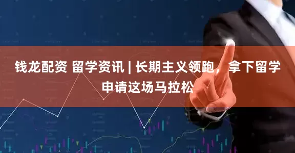 钱龙配资 留学资讯 | 长期主义领跑，拿下留学申请这场马拉松