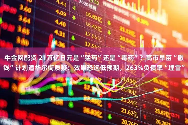 牛金网配资 21万亿日元是“猛药”还是“毒药”？高市早苗“撒钱”计划遭华尔街质疑：效果恐远低预期，263%负债率“埋雷”