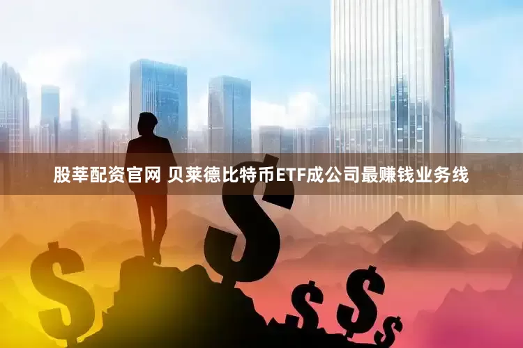 股莘配资官网 贝莱德比特币ETF成公司最赚钱业务线