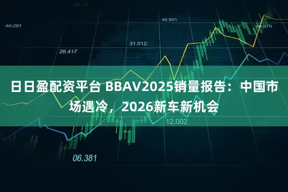 日日盈配资平台 BBAV2025销量报告：中国市场遇冷，2026新车新机会