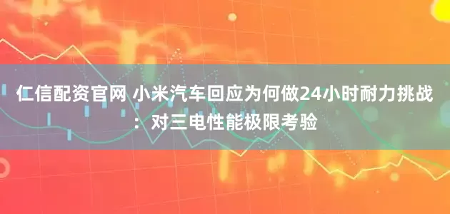 仁信配资官网 小米汽车回应为何做24小时耐力挑战：对三电性能极限考验