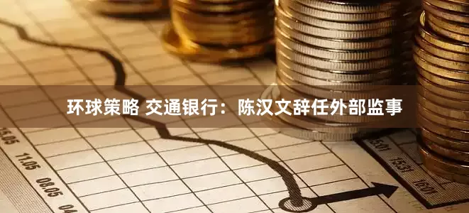 环球策略 交通银行：陈汉文辞任外部监事