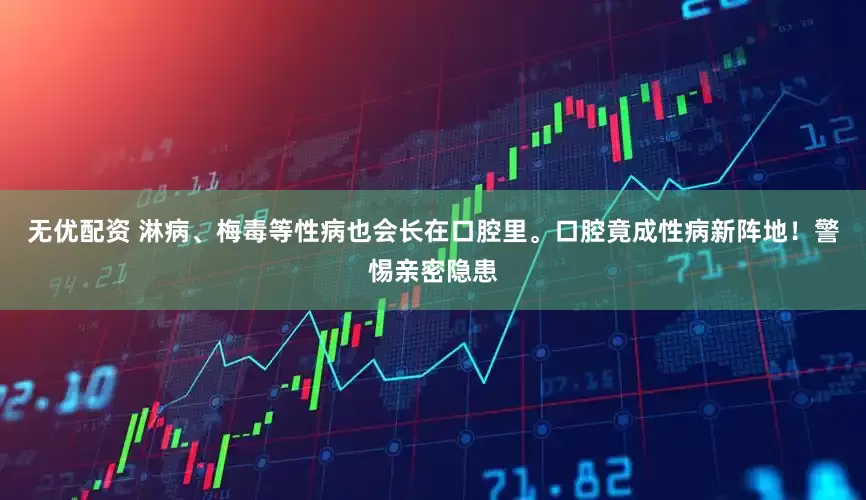 无优配资 淋病、梅毒等性病也会长在口腔里。口腔竟成性病新阵地！警惕亲密隐患
