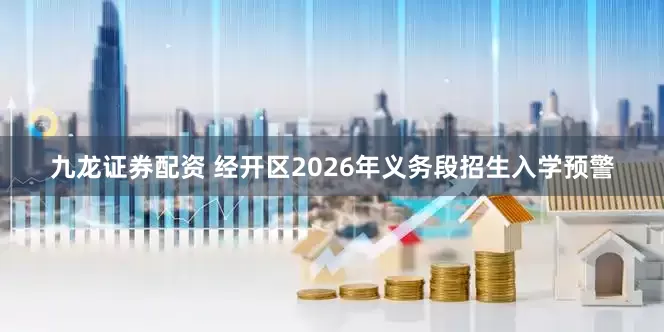 九龙证券配资 经开区2026年义务段招生入学预警