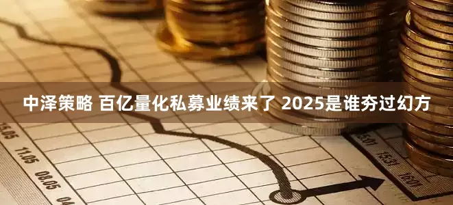 中泽策略 百亿量化私募业绩来了 2025是谁夯过幻方