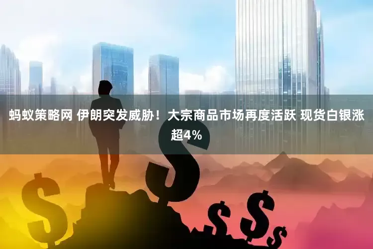 蚂蚁策略网 伊朗突发威胁！大宗商品市场再度活跃 现货白银涨超4%