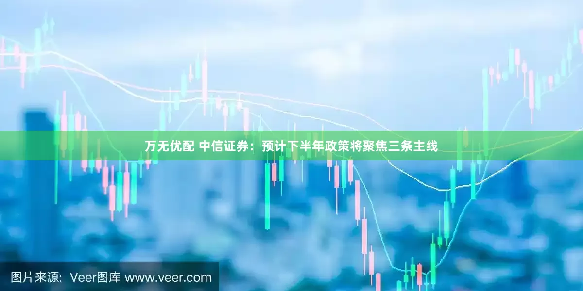 万无优配 中信证券：预计下半年政策将聚焦三条主线